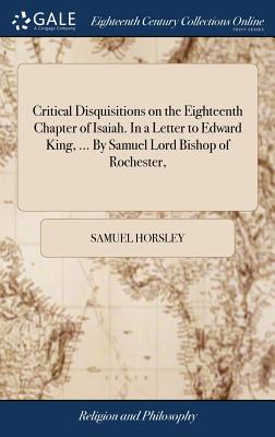 Critical Disquisitions on the Eighteenth Chapter of Isaiah. In a Letter to Edward King, ... By Samuel Lord Bishop of Rochester, - Horsley, Samuel