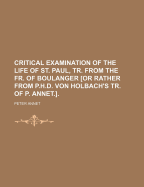 Critical Examination of the Life of St. Paul, Tr. from the Fr. of Boulanger [Or Rather from P.H.D. Von Holbach's Tr. of P. Annet.].