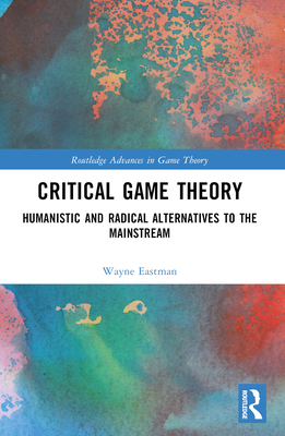 Critical Game Theory: Humanistic and Radical Alternatives to the Mainstream - Eastman, Wayne