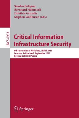Critical Information Infrastructure Security: 6th International Workshop, Critis 2011, Lucerne, Switzerland, September 8-9, 2011, Revised Selected Papers - Bologna, Sandro (Editor), and Hmmerli, Bernhard (Editor), and Gritzalis, Dimitris (Editor)