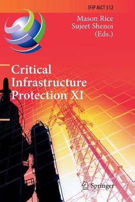 Critical Infrastructure Protection XI: 11th Ifip Wg 11.10 International Conference, Iccip 2017, Arlington, Va, Usa, March 13-15, 2017, Revised Selected Papers - Rice, Mason (Editor), and Shenoi, Sujeet (Editor)