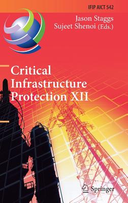 Critical Infrastructure Protection XII: 12th Ifip Wg 11.10 International Conference, Iccip 2018, Arlington, Va, Usa, March 12-14, 2018, Revised Selected Papers - Staggs, Jason (Editor), and Shenoi, Sujeet (Editor)