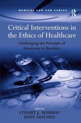 Critical Interventions in the Ethics of Healthcare: Challenging the Principle of Autonomy in Bioethics - Holmes, Dave, and Murray, Stuart J (Editor)