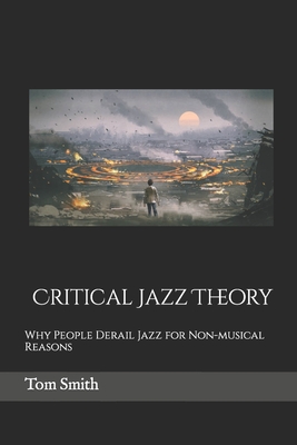 Critical Jazz Theory: Why People Derail Jazz for Non-musical Reasons - Smith, Tom