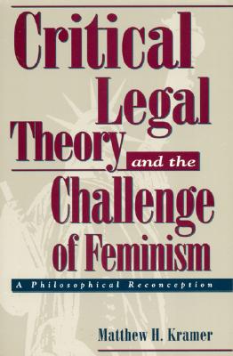 Critical Legal Theory and the Challenge of Feminism: A Philosophical Reconception - Kramer, Matthew H