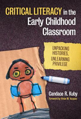 Critical Literacy in the Early Childhood Classroom: Unpacking Histories, Unlearning Privilege - Kuby, Candace R, and Genishi, Celia (Editor), and Alvermann, Donna E (Editor)