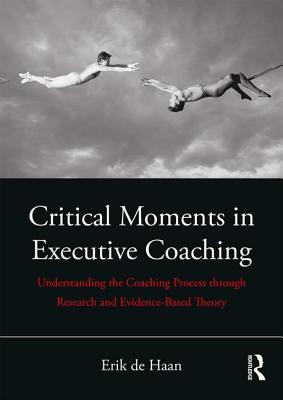 Critical Moments in Executive Coaching: Understanding the Coaching Process through Research and Evidence-Based Theory - de Haan, Erik