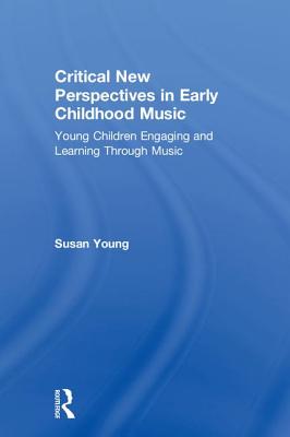 Critical New Perspectives in Early Childhood Music: Young Children Engaging and Learning Through Music - Young, Susan