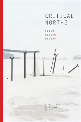 Critical Norths: Space, Nature, Theory - Ray, Sarah Jaquette (Editor), and Maier, Kevin (Editor)