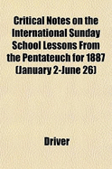 Critical Notes on the International Sunday-School Lessons from the Pentateuch for 1887: January 2-June 26 (Classic Reprint)