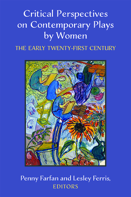 Critical Perspectives on Contemporary Plays by Women: The Early Twenty-First Century - Farfan, Penny, and Ferris, Lesley