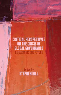 Critical Perspectives on the Crisis of Global Governance: Reimagining the Future - Gill, S (Editor)