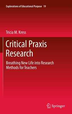 Critical Praxis Research: Breathing New Life into Research Methods for Teachers - Kress, Tricia M.