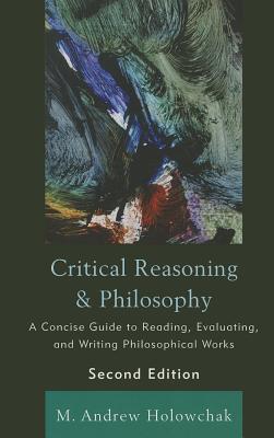 Critical Reasoning and Philosophy: A Concise Guide to Reading, Evaluating, and Writing Philosophical Works - Holowchak, M Andrew