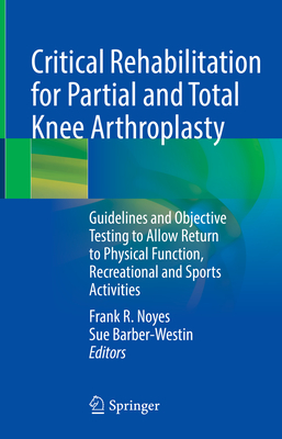 Critical Rehabilitation for Partial and Total Knee Arthroplasty: Guidelines and Objective Testing to Allow Return to Physical Function, Recreational and Sports Activities - Noyes, Frank R. (Editor), and Barber-Westin, Sue (Editor)