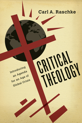 Critical Theology: Introducing an Agenda for an Age of Global Crisis - Raschke, Carl A