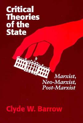 Critical Theories of the State: Marxist, Neomarxist, Postmarxist - Barrow, Clyde W, Prof.