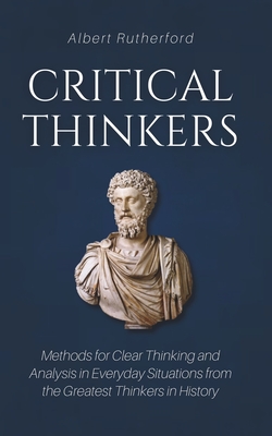 Critical Thinkers: Methods for Clear Thinking and Analysis in Everyday Situations from the Greatest Thinkers in History - Rutherford, Albert