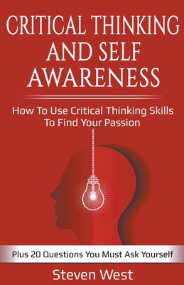 Critical Thinking and Self-Awareness: How to Use Critical Thinking Skills to Find Your Passion: Plus 20 Questions You Must Ask Yourself - West, Steven