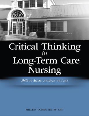 Critical Thinking in Long-Term Care Nursing: Skills to Assess, Analyze, and ACT - Cohen, Shelley, RN, Msn