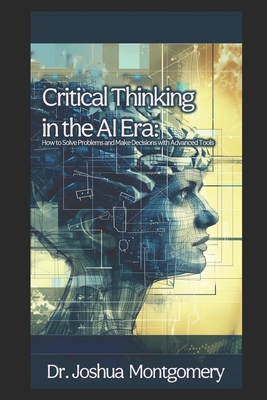 Critical Thinking in the AI Era: How to Solve Problems and Make Decisions with Advanced Tools - Montgomery, Joshua