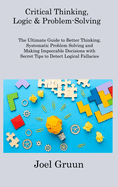 Critical Thinking, Logic & Problem-Solving: The Ultimate Guide to Better Thinking, Systematic Problem Solving and Making Impeccable Decisions with Secret Tips to Detect Logical Fallacies