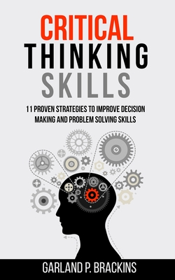 Critical Thinking Skills: 11 Proven Strategies To Improve Decision Making And Problem Solving Skills - Brackins, Garland P