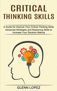 Critical Thinking Skills: Advanced Strategies and Reasoning Skills to Increase Your Decision Making (A Guide for Improve Your Critical Thinking Skills)
