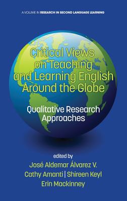 Critical Views on Teaching and Learning English Around the Globe: Qualitative Research Approaches - V., Jos Aldemar lvarez (Editor), and Amanti, Cathy (Editor), and Keyl, Shireen (Editor)