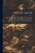 Critici Sacri: Sive Clarissimorum Virorum In Sacro-sancta Utriusque Foederis Biblia, Doctissimae Annotationes Atque Tractatus Theologico-philologici: Queis Sub Finem Adhuc Accedunt Nortoni Knatchbulii Animadversiones In Libros Novi Testamenti....