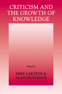 Criticism and the Growth of Knowledge: Volume 4: Proceedings of the International Colloquium in the Philosophy of Science, London, 1965 - Lakatos, Imre (Editor), and Musgrave, Alan (Editor)