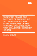 Criticisms on Art; And Sketches of the Picture Galleries of England. with Catalogues of the Principal Galleries, Now First Collected. Edited by His Son - Hazlitt, William 1778-1830