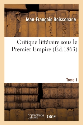 Critique litt?raire sous le Premier Empire. Tome 1 - Boissonade, Jean-Fran?ois, and Naudet, Joseph, and Colincamp, Ferdinand