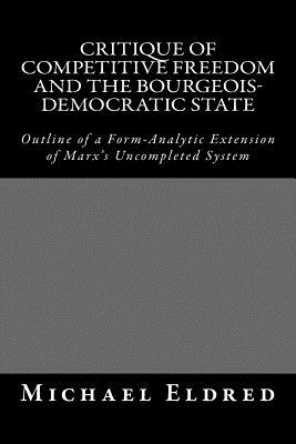 Critique of Competitive Freedom and the Bourgeois-Democratic State: Outline of a Form-Analytic Extension of Marx's Uncompleted System - Eldred, Michael