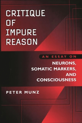 Critique of Impure Reason: An Essay on Neurons, Somatic Markers, and Consciousness - Munz, Peter, and Munz, Anne