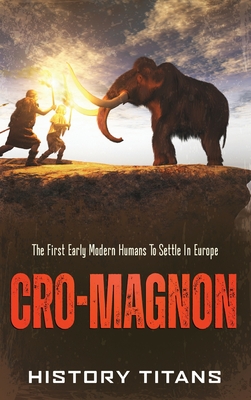 Cro-Magnon: The First Early Modern Humans to Settle in Europe - Titans, History (Creator)