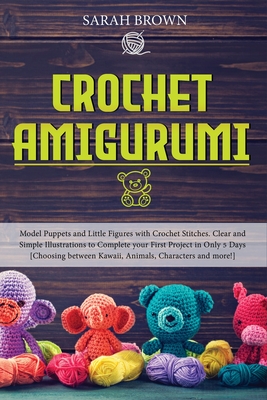 Crochet Amigurumi: Model Puppets and Little Figures with Crochet Stitches. Clear and Simple Illustrations to Complete your First Project in Only 5 Days [Choosing between Kawaii, Animals, Characters and more!] - Brown, Sarah
