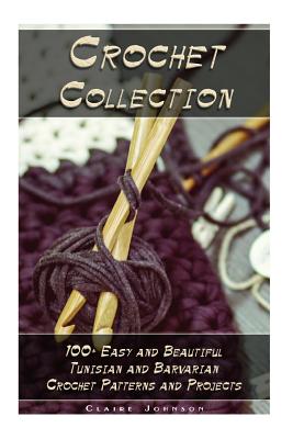 Crochet Collection: 100+ Easy and Beautiful Tunisian and Barvarian Crochet Patterns and Projects: (Tunisian Crochet for Beginners) - Johnson, Claire