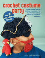 Crochet Costume Party: Over 35 Easy Patterns to Make: Create Simple and Fun Children's Costumes for Fairytale Characters, Animals, a Superhero, and More