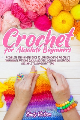 Crochet For Absolute Beginners: A Complete Step-By-Step Guide To Learn Crocheting And Create Your Favorite Patterns Quickly And Easily. Including Illustrations And Simple To Advanced Patterns - Watson, Cindy