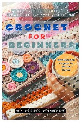 Crochet For Beginners: A Beginner's Guide To Crafting Cozy Creations - Harper, Jessica