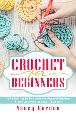 Crochet For Beginners: A Complete Step By Step Guide With Picture illustrations To Learn Crocheting The Quick & Easy Way - Gordon, Nancy