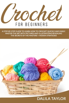 Crochet for Beginners: A Step-by-Step Guide to Learn How to Crochet Quickly and Easily. Master the Art with Pictures and illustrations Revealing the Secrets of the Masters + Hidden Strategies - Taylor, Dalila