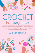 Crochet For Beginners: Illustrated Guide to Master Crochet Stitches, Make Spectacular Amigurumi Patterns and Crochet Afghans in Just Few Days (Includes New Needlepoint Techniques)