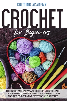 Crochet for Beginners: The Quick and Easy Way for Beginners to Learn Crocheting through a Step-by-Step Guide with Pictures and Tips for Creative Patterns and Stitches. - Academy, Knitting