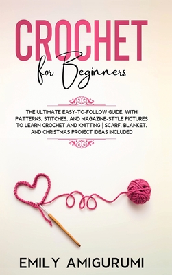 Crochet for Beginners: The Ultimate Easy-to-Follow Guide, With Patterns, Stitches, and Magazine-Style Pictures to Learn Crochet and Knitting - Scarf, Blanket, and Christmas Project Ideas Included - Amigurumi, Emily