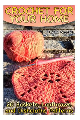 Crochet for Your Home: 20 Baskets, Lapthrows, and Dishcloths Patterns: (Crochet Patterns, Crochet Stitches) - Rogers, Carla