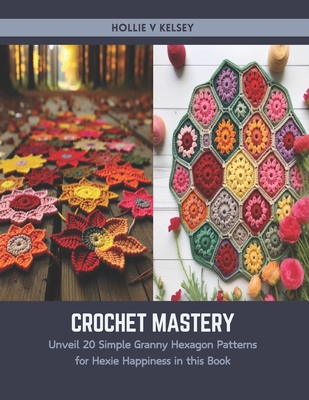 Crochet Mastery: Unveil 20 Simple Granny Hexagon Patterns for Hexie Happiness in this Book - Kelsey, Hollie V