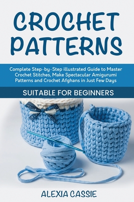 Crochet Patterns: Complete Step-by-Step illustrated Guide to Master Crochet Stitches, Make Spectacular Amigurumi Patterns and Crochet Afghans in Just Few Days. Suitable for Beginners - Cassie, Alexia