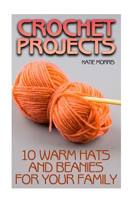 Crochet Projects: 10 Warm Hats and Beanies for Your Family: (Crochet Patterns, Crochet Stitches) - Morris, Katie